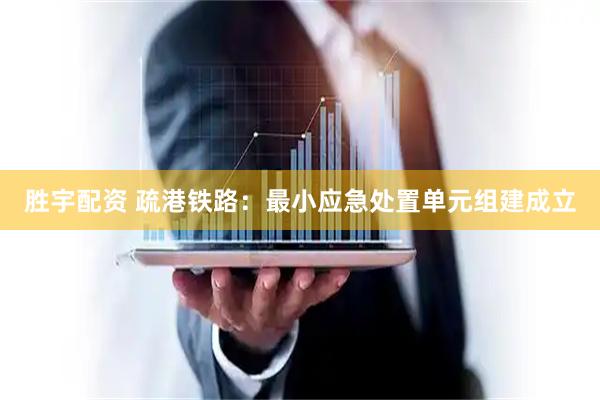 胜宇配资 疏港铁路：最小应急处置单元组建成立