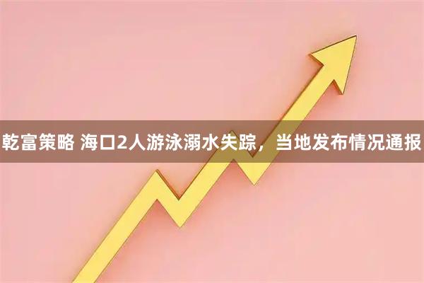 乾富策略 海口2人游泳溺水失踪，当地发布情况通报
