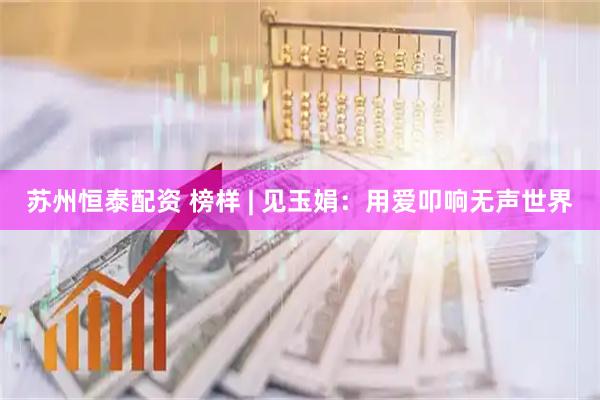 苏州恒泰配资 榜样 | 见玉娟：用爱叩响无声世界
