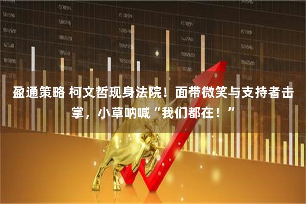 盈通策略 柯文哲现身法院！面带微笑与支持者击掌，小草呐喊“我们都在！”