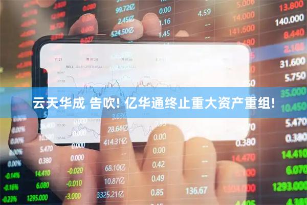 云天华成 告吹! 亿华通终止重大资产重组!