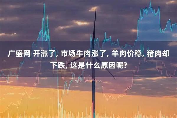 广盛网 开涨了, 市场牛肉涨了, 羊肉价稳, 猪肉却下跌, 这是什么原因呢?