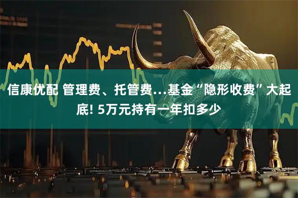 信康优配 管理费、托管费…基金“隐形收费”大起底! 5万元持有一年扣多少