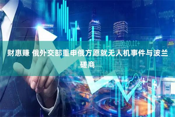 财惠赚 俄外交部重申俄方愿就无人机事件与波兰磋商