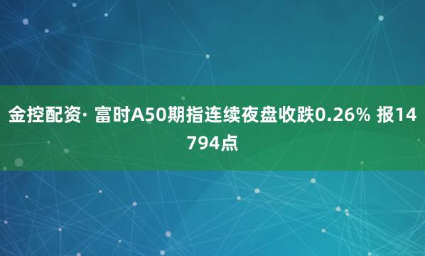 金控配资· 富时A50期指连续夜盘收跌0.26% 报14794点