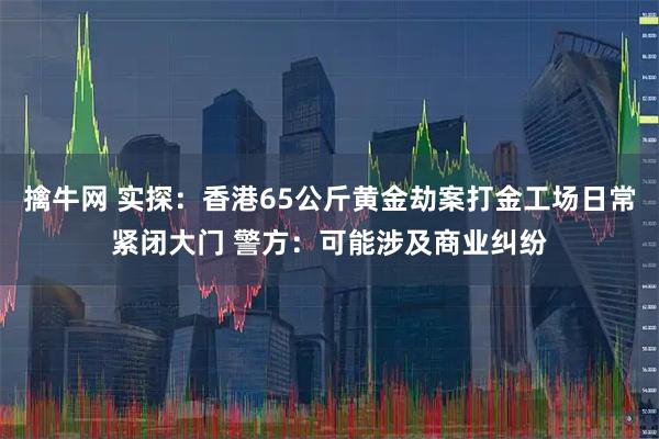 擒牛网 实探：香港65公斤黄金劫案打金工场日常紧闭大门 警方：可能涉及商业纠纷