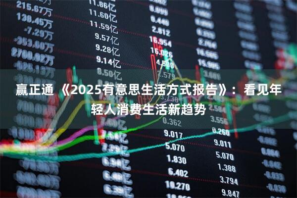 赢正通 《2025有意思生活方式报告》：看见年轻人消费生活新趋势