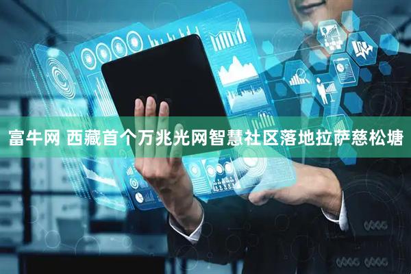 富牛网 西藏首个万兆光网智慧社区落地拉萨慈松塘