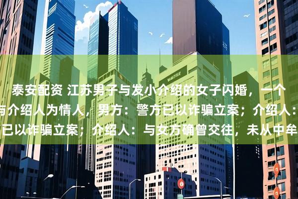 泰安配资 江苏男子与发小介绍的女子闪婚，一个多月后女方提离婚，称与介绍人为情人，男方：警方已以诈骗立案；介绍人：与女方确曾交往，未从中牟利