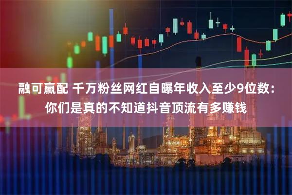 融可赢配 千万粉丝网红自曝年收入至少9位数：你们是真的不知道抖音顶流有多赚钱
