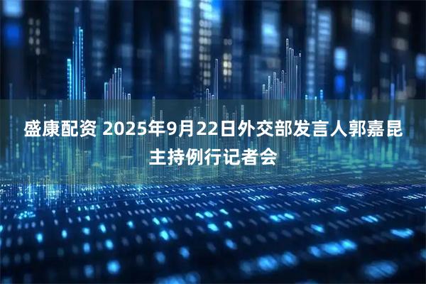 盛康配资 2025年9月22日外交部发言人郭嘉昆主持例行记者会
