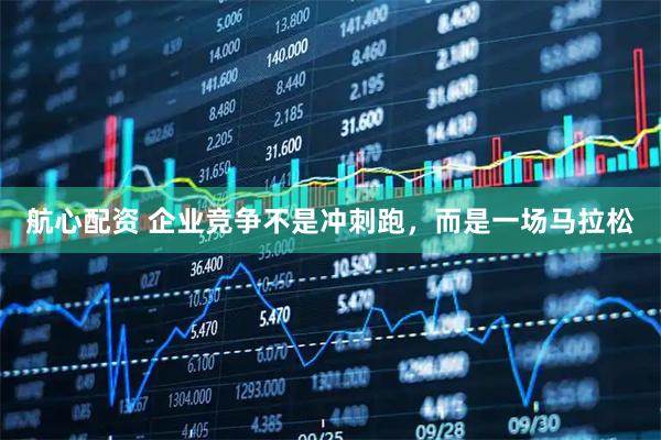 航心配资 企业竞争不是冲刺跑，而是一场马拉松