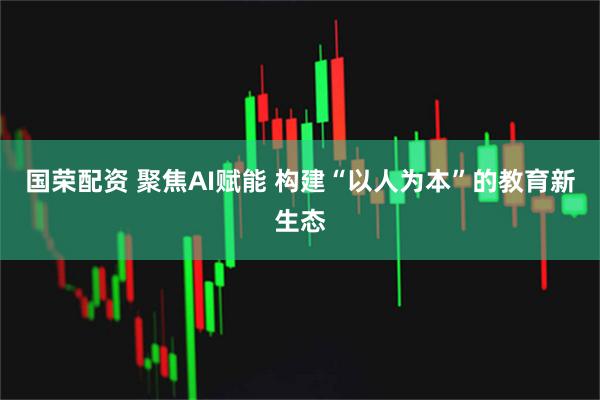 国荣配资 聚焦AI赋能 构建“以人为本”的教育新生态