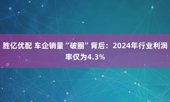 胜亿优配 车企销量“破圈”背后：2024年行业利润率仅为4.3%