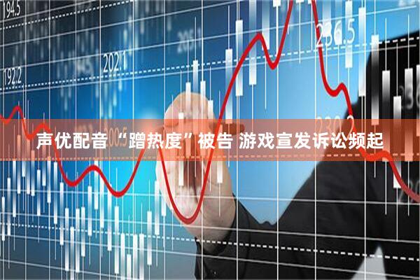 声优配音 “蹭热度”被告 游戏宣发诉讼频起