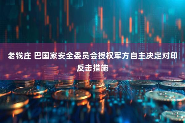 老钱庄 巴国家安全委员会授权军方自主决定对印反击措施
