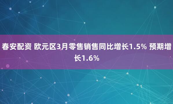 春安配资 欧元区3月零售销售同比增长1.5% 预期增长1.6%