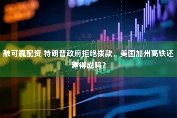 融可赢配资 特朗普政府拒绝拨款，美国加州高铁还建得成吗？