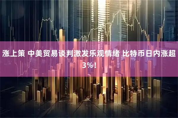 涨上策 中美贸易谈判激发乐观情绪 比特币日内涨超3%！