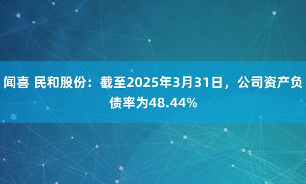 闻喜 民和股份：截至2025年3月31日，公司资产负债率为48.44%