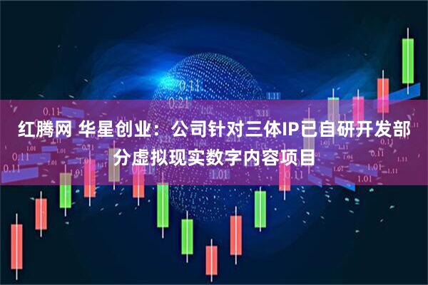 红腾网 华星创业：公司针对三体IP已自研开发部分虚拟现实数字内容项目