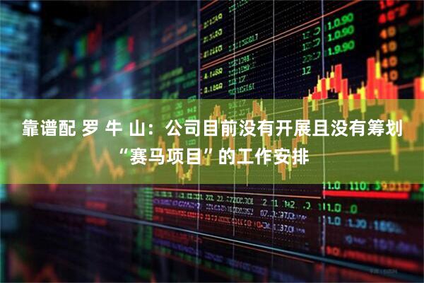 靠谱配 罗 牛 山：公司目前没有开展且没有筹划“赛马项目”的工作安排