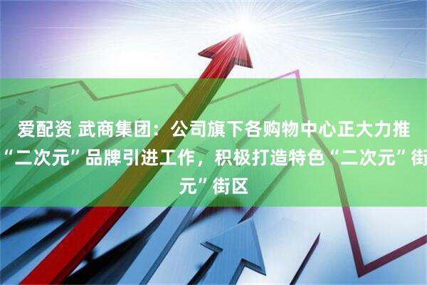 爱配资 武商集团：公司旗下各购物中心正大力推进“二次元”品牌引进工作，积极打造特色“二次元”街区