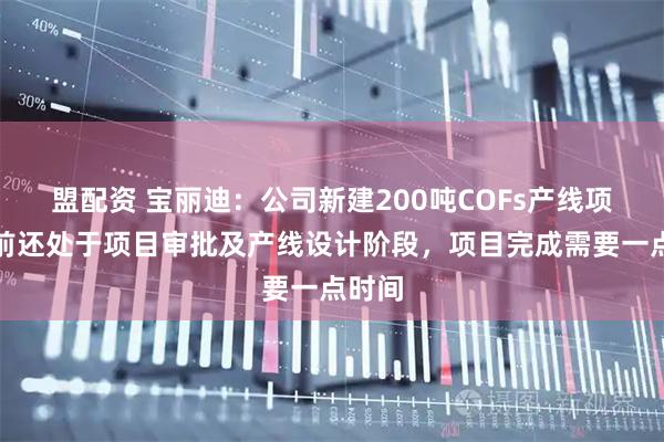 盟配资 宝丽迪：公司新建200吨COFs产线项目目前还处于项目审批及产线设计阶段，项目完成需要一点时间