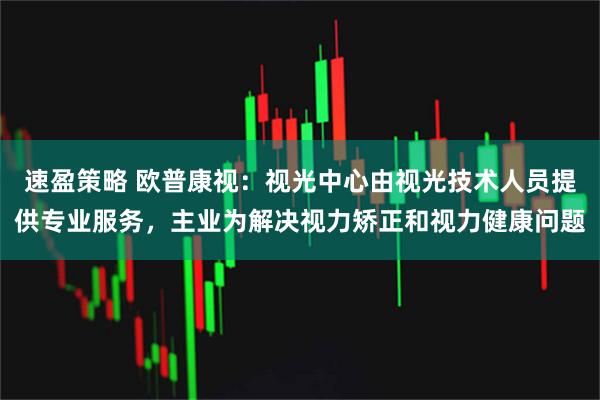 速盈策略 欧普康视：视光中心由视光技术人员提供专业服务，主业为解决视力矫正和视力健康问题