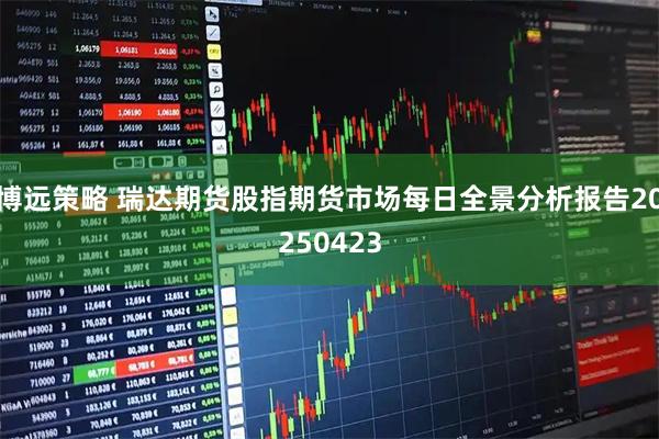 博远策略 瑞达期货股指期货市场每日全景分析报告20250423