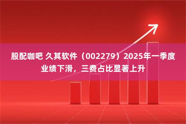 股配咖吧 久其软件（002279）2025年一季度业绩下滑，三费占比显著上升