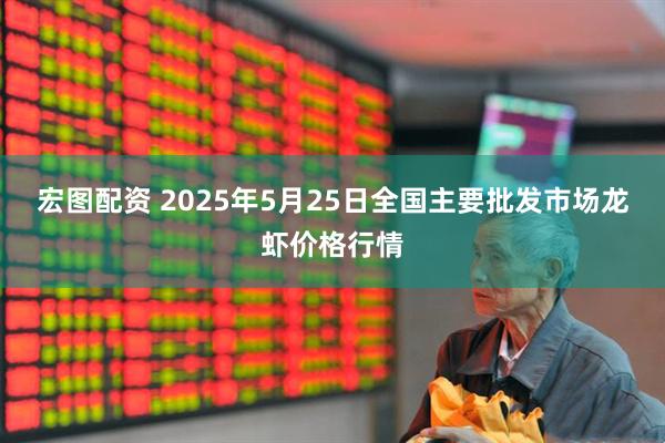 宏图配资 2025年5月25日全国主要批发市场龙虾价格行情