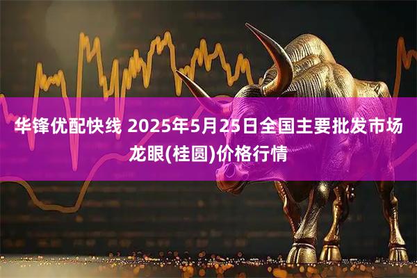 华锋优配快线 2025年5月25日全国主要批发市场龙眼(桂圆)价格行情