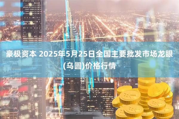 豪极资本 2025年5月25日全国主要批发市场龙眼(乌圆)价格行情