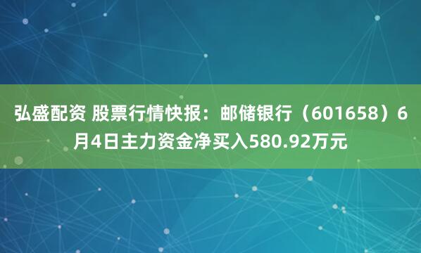 弘盛配资 股票行情快报：邮储银行（601658）6月4日主力资金净买入580.92万元