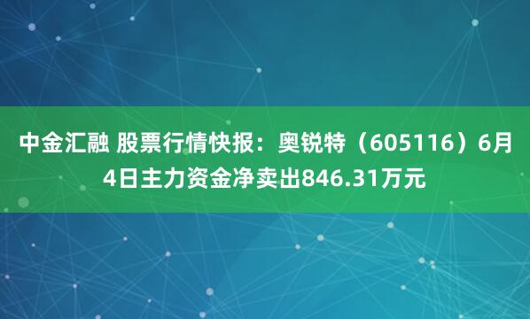 中金汇融 股票行情快报：奥锐特（605116）6月4日主力资金净卖出846.31万元
