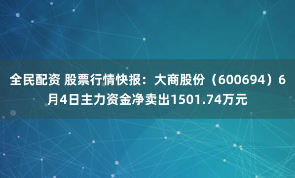 全民配资 股票行情快报：大商股份（600694）6月4日主力资金净卖出1501.74万元