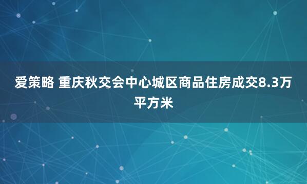 爱策略 重庆秋交会中心城区商品住房成交8.3万平方米