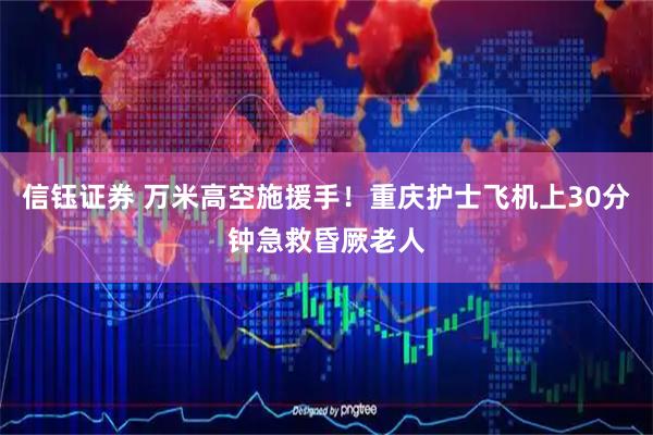信钰证券 万米高空施援手！重庆护士飞机上30分钟急救昏厥老人