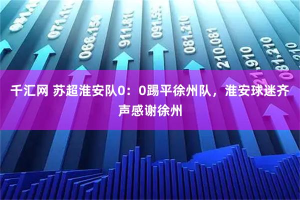 千汇网 苏超淮安队0：0踢平徐州队，淮安球迷齐声感谢徐州