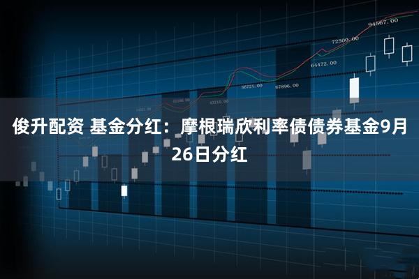 俊升配资 基金分红：摩根瑞欣利率债债券基金9月26日分红