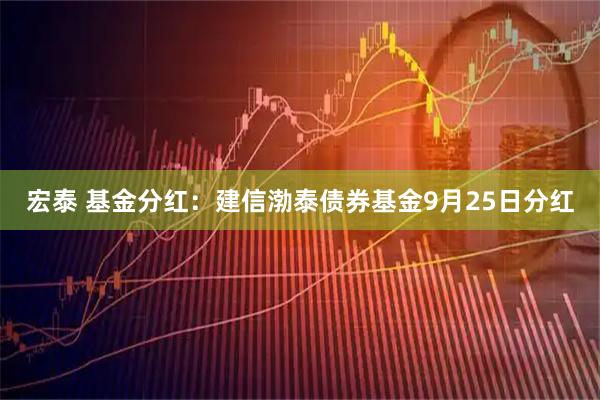 宏泰 基金分红：建信渤泰债券基金9月25日分红