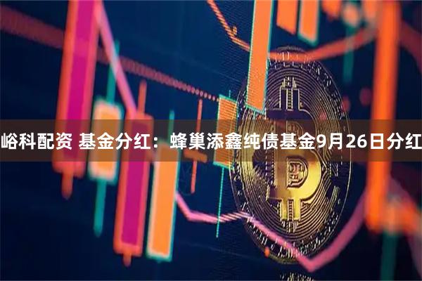峪科配资 基金分红：蜂巢添鑫纯债基金9月26日分红