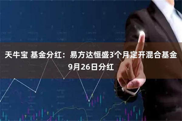 天牛宝 基金分红：易方达恒盛3个月定开混合基金9月26日分红