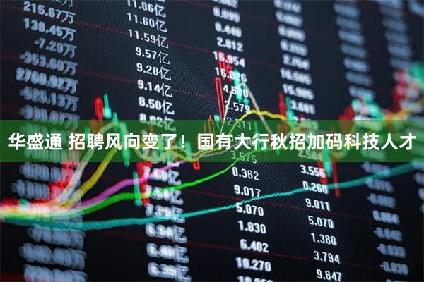 华盛通 招聘风向变了！国有大行秋招加码科技人才