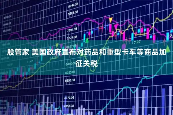 股管家 美国政府宣布对药品和重型卡车等商品加征关税