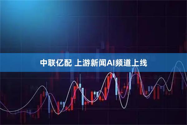 中联亿配 上游新闻AI频道上线