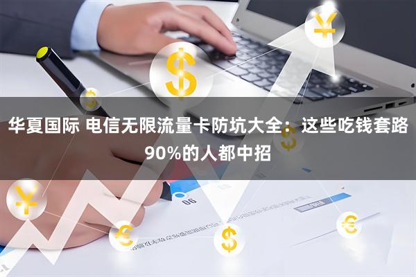 华夏国际 电信无限流量卡防坑大全：这些吃钱套路90%的人都中招