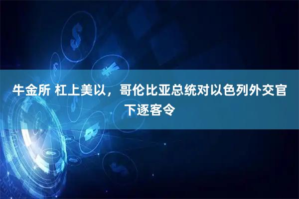 牛金所 杠上美以，哥伦比亚总统对以色列外交官下逐客令