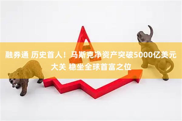融券通 历史首人！马斯克净资产突破5000亿美元大关 稳坐全球首富之位